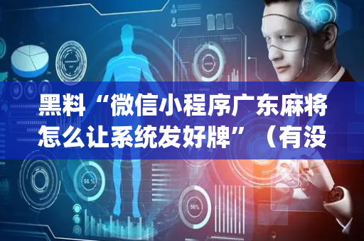 黑料“微信小程序广东麻将怎么让系统发好牌”（有没有猫腻)