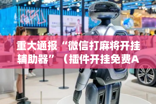 重大通报“微信打麻将开挂辅助器”（插件开挂免费AI)