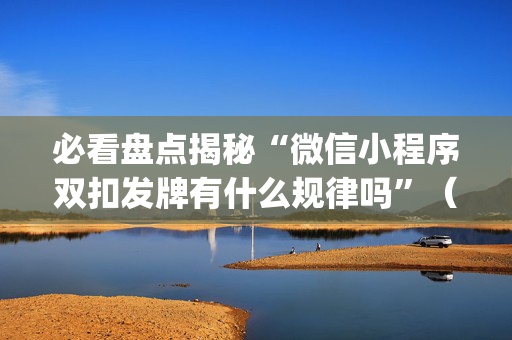 必看盘点揭秘“微信小程序双扣发牌有什么规律吗”（控牌神器)