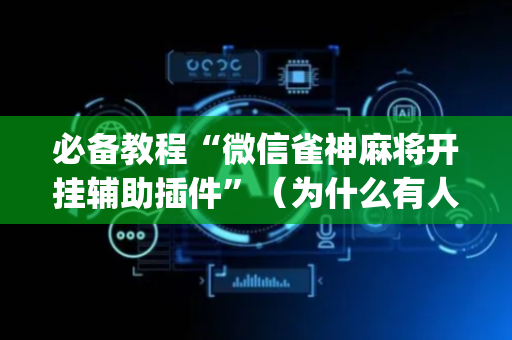 必备教程“微信雀神麻将开挂辅助插件”（为什么有人一直赢)