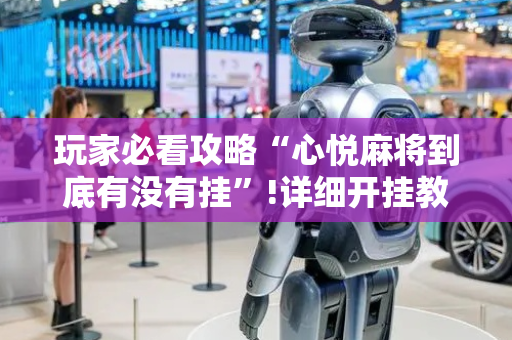 玩家必看攻略“心悦麻将到底有没有挂”!详细开挂教程-抖音