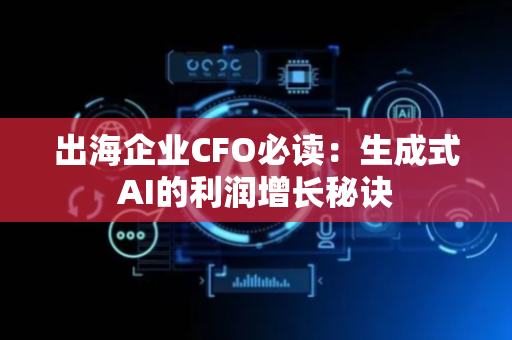 出海企业CFO必读：生成式AI的利润增长秘诀