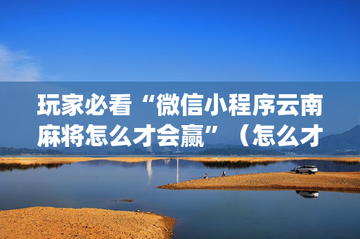 玩家必看“微信小程序云南麻将怎么才会赢”（怎么才会赢)