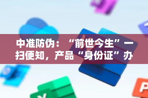 中准防伪：“前世今生”一扫便知，产品“身份证”办了吗？