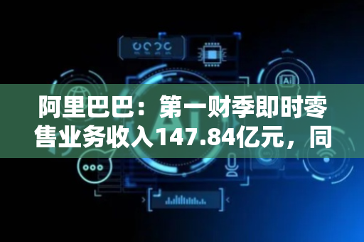 阿里巴巴：第一财季即时零售业务收入147.84亿元，同比增长12%