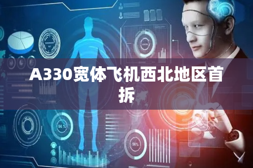A330宽体飞机西北地区首拆