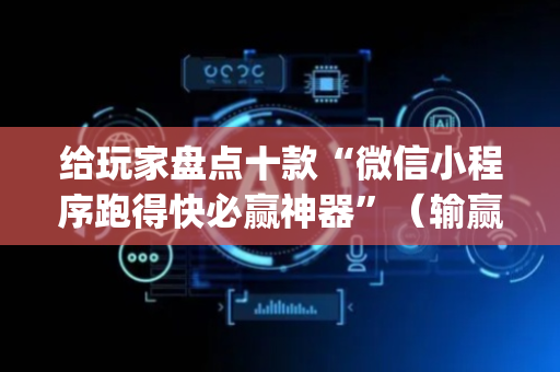给玩家盘点十款“微信小程序跑得快必赢神器”（输赢有什么规律)