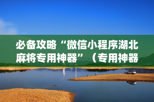 必备攻略“微信小程序湖北麻将专用神器”（专用神器下载)