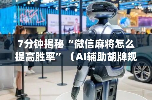 7分钟揭秘“微信麻将怎么提高胜率”（AI辅助胡牌规则)