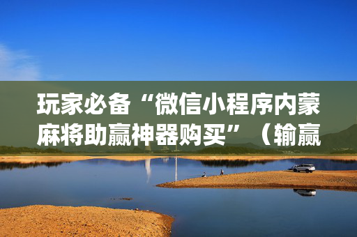 玩家必备“微信小程序内蒙麻将助赢神器购买”（输赢跟id号有关系吗)