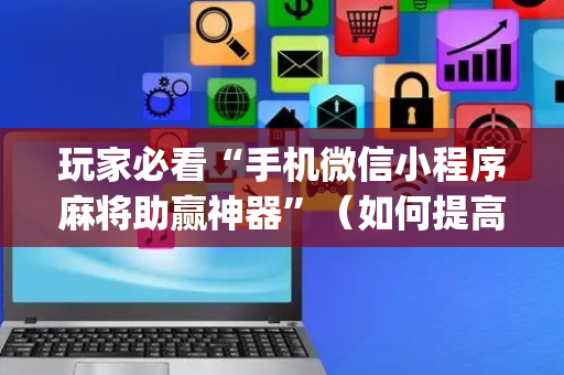 玩家必看“手机微信小程序麻将助赢神器”（如何提高胜率)