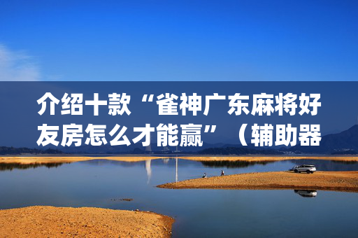 介绍十款“雀神广东麻将好友房怎么才能赢”（辅助器下载)