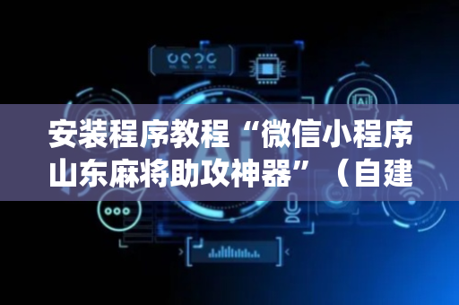安装程序教程“微信小程序山东麻将助攻神器”（自建房怎么赢)