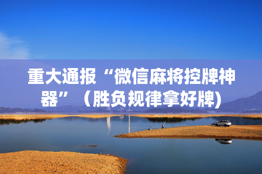 重大通报“微信麻将控牌神器”（胜负规律拿好牌)