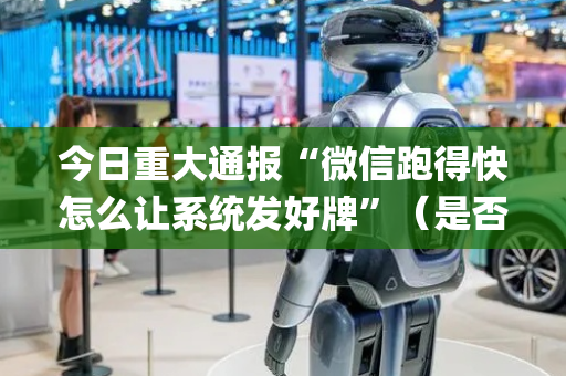 今日重大通报“微信跑得快怎么让系统发好牌”（是否能开挂)