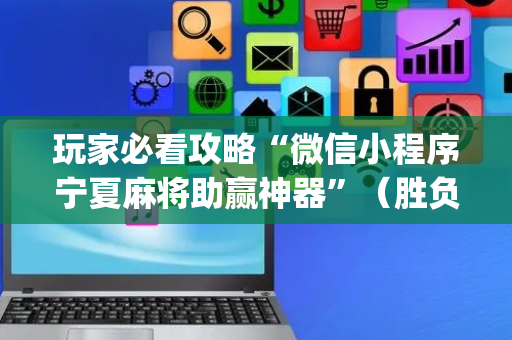玩家必看攻略“微信小程序宁夏麻将助赢神器”（胜负规律拿好牌)