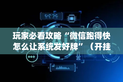 玩家必看攻略“微信跑得快怎么让系统发好牌”（开挂神器下载)