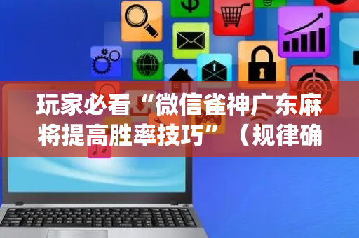 玩家必看“微信雀神广东麻将提高胜率技巧”（规律确实有挂)