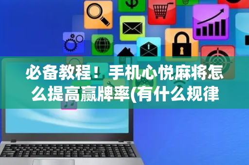 必备教程！手机心悦麻将怎么提高赢牌率(有什么规律)