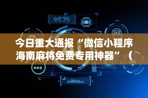 今日重大通报“微信小程序海南麻将免费专用神器”（输赢有什么规律)