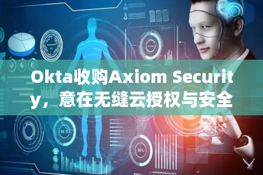 Okta收购Axiom Security，意在无缝云授权与安全自动化技术 | 每日并购