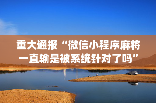 重大通报“微信小程序麻将一直输是被系统针对了吗”（提高胜率软件)