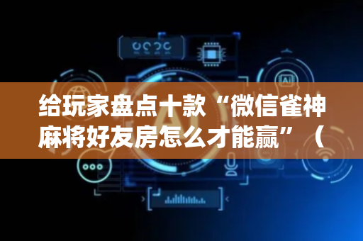给玩家盘点十款“微信雀神麻将好友房怎么才能赢”（输赢跟id号有关系吗)