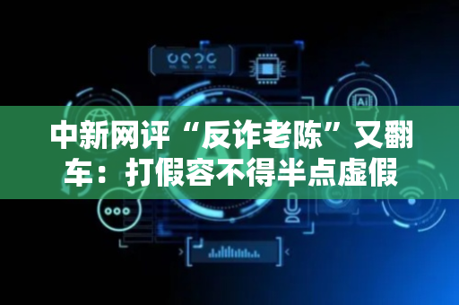 中新网评“反诈老陈”又翻车：打假容不得半点虚假