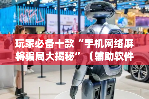 玩家必备十款“手机网络麻将骗局大揭秘”（辅助软件)