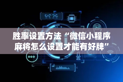 胜率设置方法“微信小程序麻将怎么设置才能有好牌”（如何提高胜率)