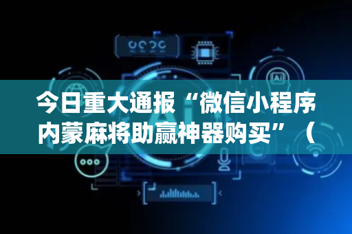 今日重大通报“微信小程序内蒙麻将助赢神器购买”（辅助神器免费)