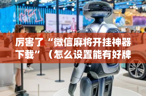 厉害了“微信麻将开挂神器下载”（怎么设置能有好牌)