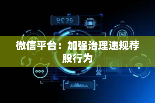 微信平台：加强治理违规荐股行为
