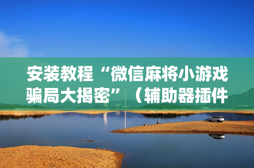 安装教程“微信麻将小游戏骗局大揭密”（辅助器插件)