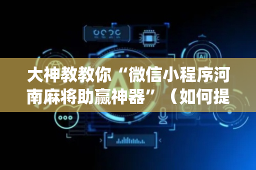 大神教教你“微信小程序河南麻将助赢神器”（如何提高胜率)