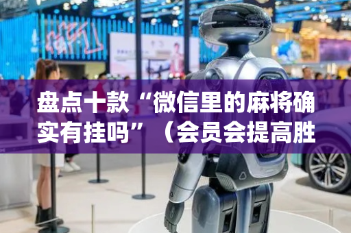 盘点十款“微信里的麻将确实有挂吗”（会员会提高胜率吗)