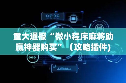 重大通报“微小程序麻将助赢神器购买”（攻略插件)