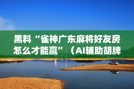 黑料“雀神广东麻将好友房怎么才能赢”（AI辅助胡牌规则)