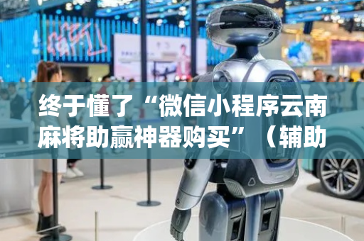 终于懂了“微信小程序云南麻将助赢神器购买”（辅助器下载)