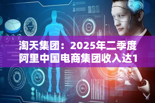 淘天集团：2025年二季度阿里中国电商集团收入达1400.72亿元 同比增长10%