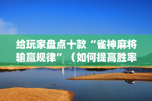 给玩家盘点十款“雀神麻将输赢规律”（如何提高胜率)