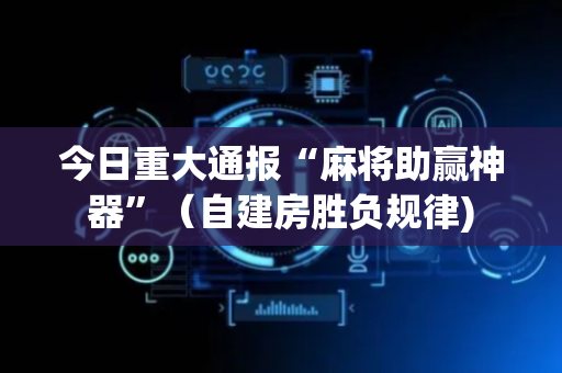 今日重大通报“麻将助赢神器”（自建房胜负规律)