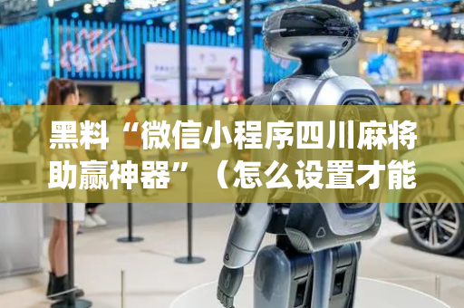 黑料“微信小程序四川麻将助赢神器”（怎么设置才能赢)