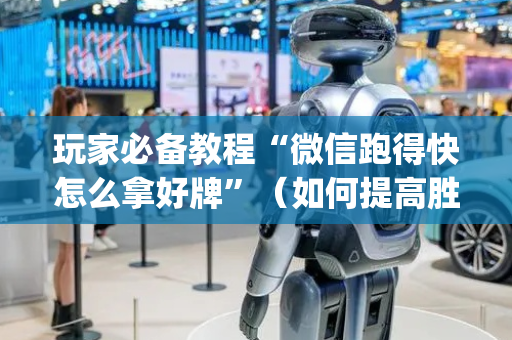 玩家必备教程“微信跑得快怎么拿好牌”（如何提高胜率)