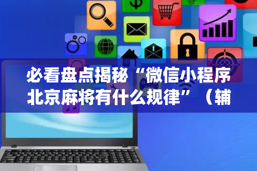 必看盘点揭秘“微信小程序北京麻将有什么规律”（辅助挂发牌规律)