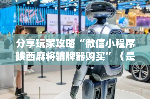 分享玩家攻略“微信小程序陕西麻将辅牌器购买”（是否能开挂)