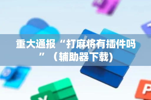 重大通报“打麻将有插件吗”（辅助器下载)