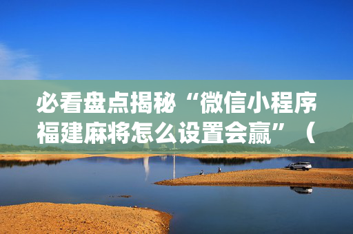 必看盘点揭秘“微信小程序福建麻将怎么设置会赢”（可以设置输赢吗)
