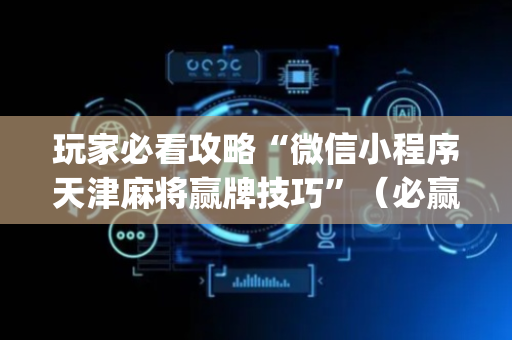 玩家必看攻略“微信小程序天津麻将赢牌技巧”（必赢神器辅助器)