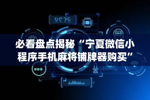 必看盘点揭秘“宁夏微信小程序手机麻将铺牌器购买”（做弊器软件下载)